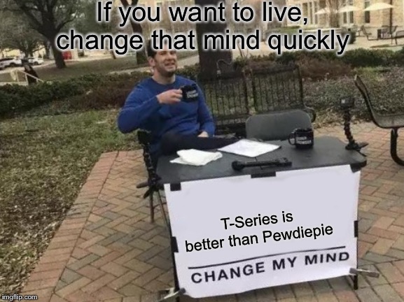 Change My Mind | If you want to live, change that mind quickly; T-Series is better than Pewdiepie | image tagged in memes,change my mind | made w/ Imgflip meme maker