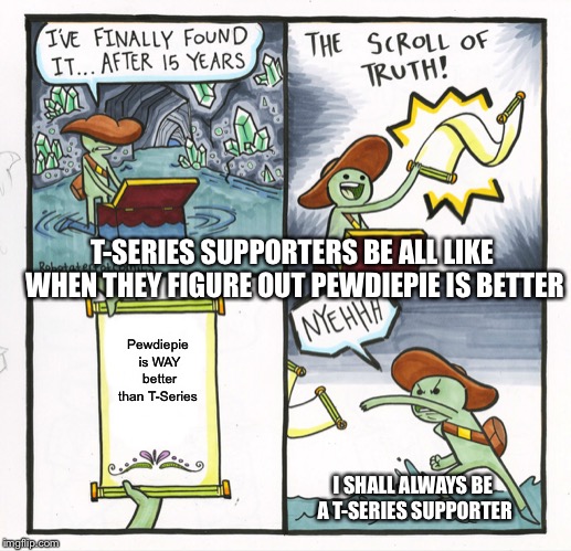 The Scroll Of Truth | T-SERIES SUPPORTERS BE ALL LIKE WHEN THEY FIGURE OUT PEWDIEPIE IS BETTER; Pewdiepie is WAY better than T-Series; I SHALL ALWAYS BE A T-SERIES SUPPORTER | image tagged in memes,the scroll of truth | made w/ Imgflip meme maker