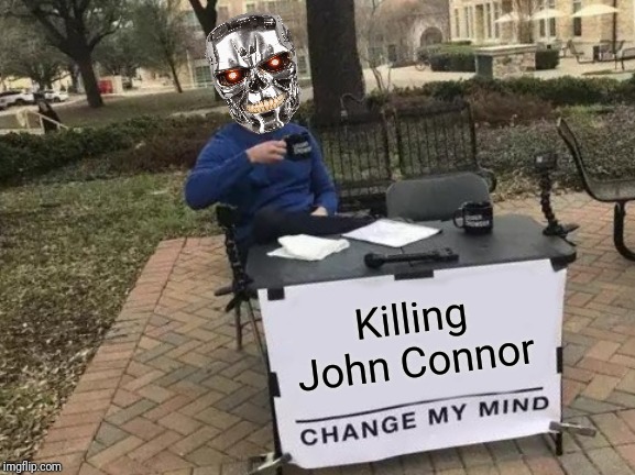 Every terminator sequel ever | Killing John Connor | image tagged in memes,change my mind,terminator,movie,funny | made w/ Imgflip meme maker