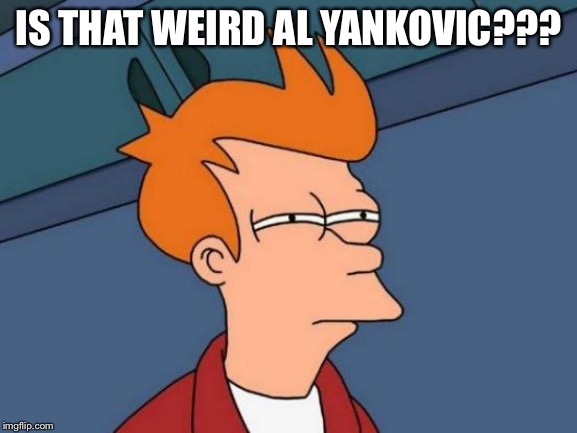 Futurama Fry Meme | IS THAT WEIRD AL YANKOVIC??? | image tagged in memes,futurama fry | made w/ Imgflip meme maker