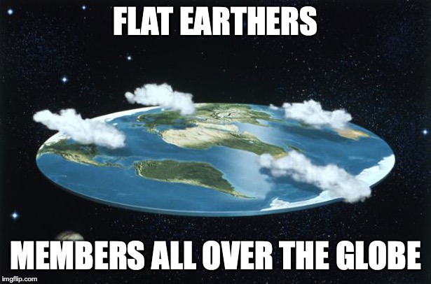 Flat Earth | FLAT EARTHERS; MEMBERS ALL OVER THE GLOBE | image tagged in flat earth | made w/ Imgflip meme maker