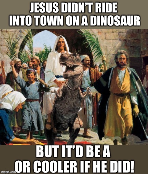 JESUS DIDN’T RIDE INTO TOWN ON A DINOSAUR BUT IT’D BE A OR COOLER IF HE DID! | made w/ Imgflip meme maker