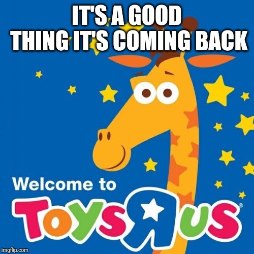 Toys r us | IT'S A GOOD THING IT'S COMING BACK | image tagged in toys r us | made w/ Imgflip meme maker