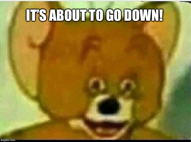 Jerry  | IT’S ABOUT TO GO DOWN! | image tagged in jerry | made w/ Imgflip meme maker