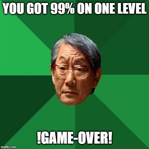High Expectations Asian Father | YOU GOT 99% ON ONE LEVEL; !GAME-OVER! | image tagged in memes,high expectations asian father | made w/ Imgflip meme maker