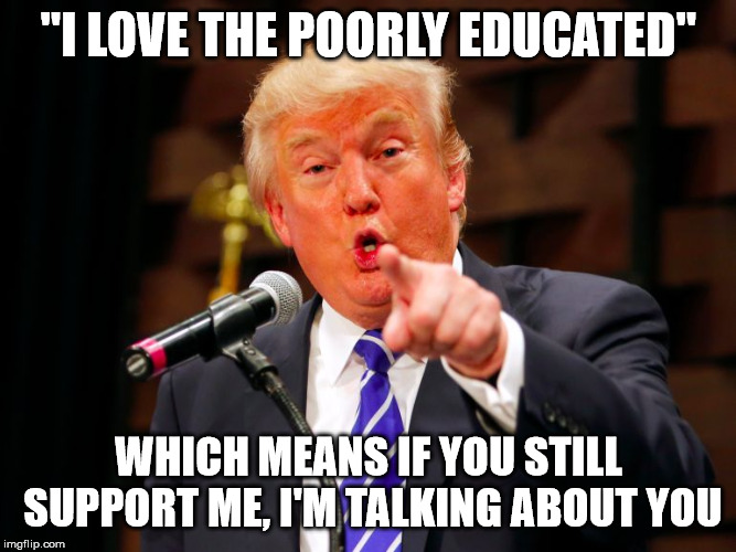 trump point | "I LOVE THE POORLY EDUCATED"; WHICH MEANS IF YOU STILL SUPPORT ME, I'M TALKING ABOUT YOU | image tagged in trump point | made w/ Imgflip meme maker