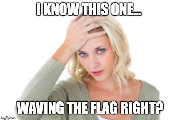 confused blonde | I KNOW THIS ONE... WAVING THE FLAG RIGHT? | image tagged in confused blonde | made w/ Imgflip meme maker
