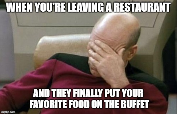 Picard restaurant | WHEN YOU'RE LEAVING A RESTAURANT; AND THEY FINALLY PUT YOUR FAVORITE FOOD ON THE BUFFET | image tagged in memes,captain picard facepalm,restaurant | made w/ Imgflip meme maker