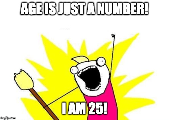 X All The Y | AGE IS JUST A NUMBER! I AM 25! | image tagged in memes,x all the y | made w/ Imgflip meme maker