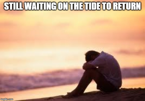 Sad guy on the beach | STILL WAITING ON THE TIDE TO RETURN | image tagged in sad guy on the beach | made w/ Imgflip meme maker