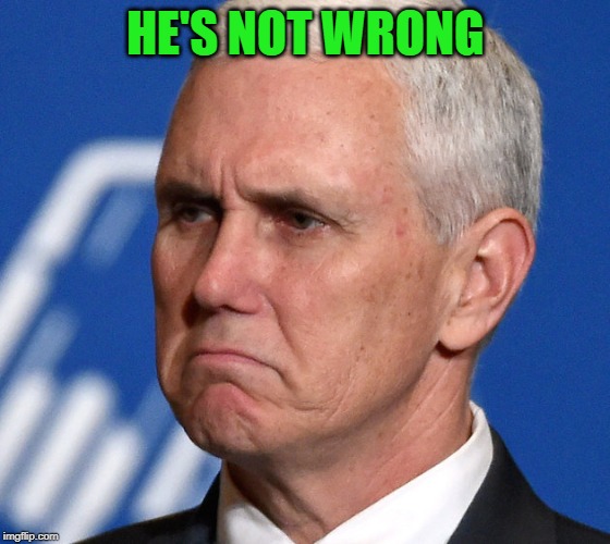 Mike Pence | HE'S NOT WRONG | image tagged in mike pence | made w/ Imgflip meme maker