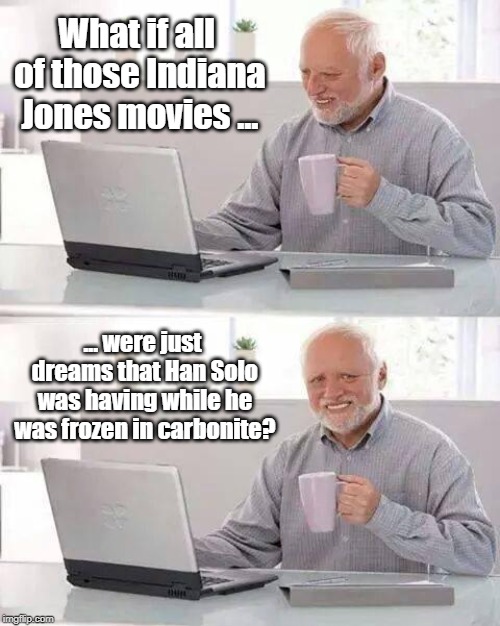 Hide the Pain Harold Meme | What if all of those Indiana Jones movies ... ... were just dreams that Han Solo was having while he was frozen in carbonite? | image tagged in memes,hide the pain harold | made w/ Imgflip meme maker