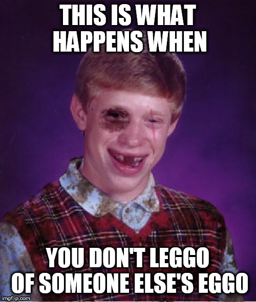 Beat-up Bad Luck Brian | THIS IS WHAT HAPPENS WHEN; YOU DON'T LEGGO OF SOMEONE ELSE'S EGGO | image tagged in beat-up bad luck brian,waffles | made w/ Imgflip meme maker