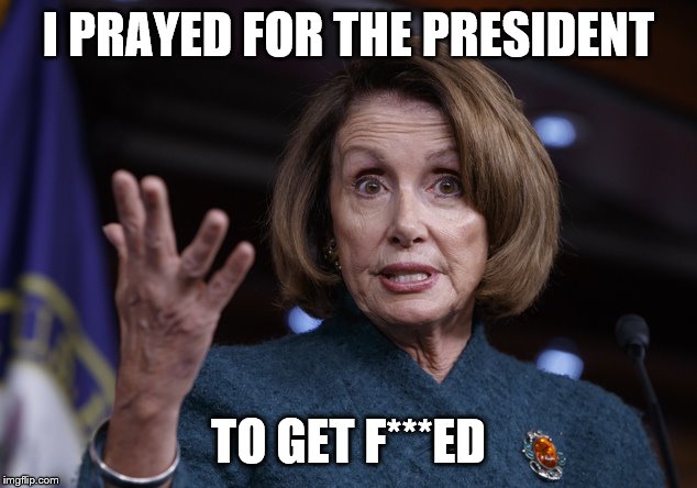 Good old Nancy Pelosi | I PRAYED FOR THE PRESIDENT TO GET F***ED | image tagged in good old nancy pelosi | made w/ Imgflip meme maker