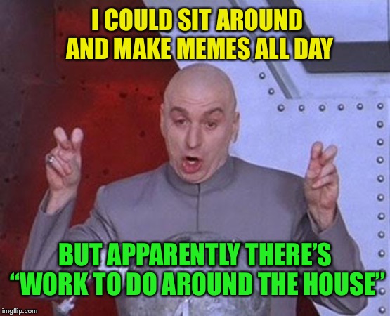 Darn those “responsibilities” | I COULD SIT AROUND AND MAKE MEMES ALL DAY; BUT APPARENTLY THERE’S “WORK TO DO AROUND THE HOUSE” | image tagged in memes,dr evil laser,housework,responsibilities,making memes | made w/ Imgflip meme maker