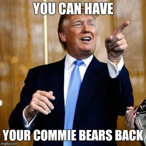 Donal Trump Birthday | YOU CAN HAVE YOUR COMMIE BEARS BACK | image tagged in donal trump birthday | made w/ Imgflip meme maker