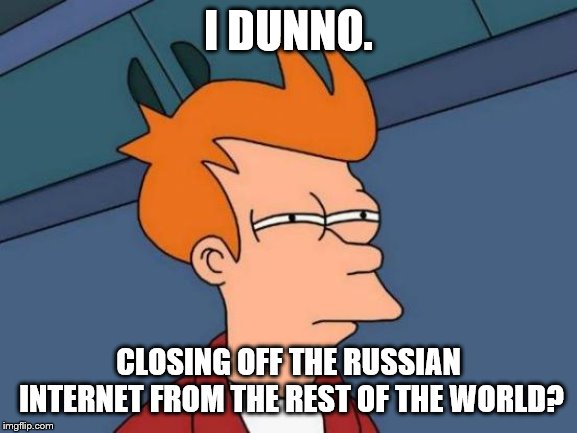 Futurama Fry Meme | I DUNNO. CLOSING OFF THE RUSSIAN INTERNET FROM THE REST OF THE WORLD? | image tagged in memes,futurama fry | made w/ Imgflip meme maker