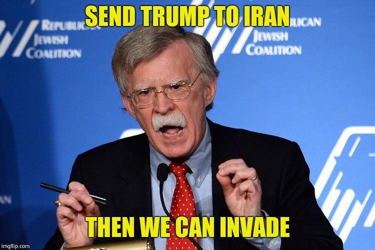 John Bolton - Wacko | SEND TRUMP TO IRAN THEN WE CAN INVADE | image tagged in john bolton - wacko | made w/ Imgflip meme maker