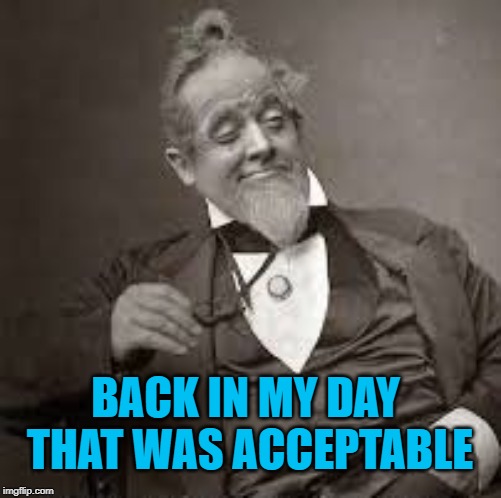 back in my day | BACK IN MY DAY THAT WAS ACCEPTABLE | image tagged in back in my day | made w/ Imgflip meme maker