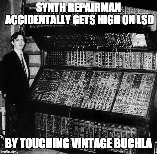 Hans Zimmer Modular Moog | SYNTH REPAIRMAN ACCIDENTALLY GETS HIGH ON LSD; BY TOUCHING VINTAGE BUCHLA | image tagged in hans zimmer modular moog | made w/ Imgflip meme maker