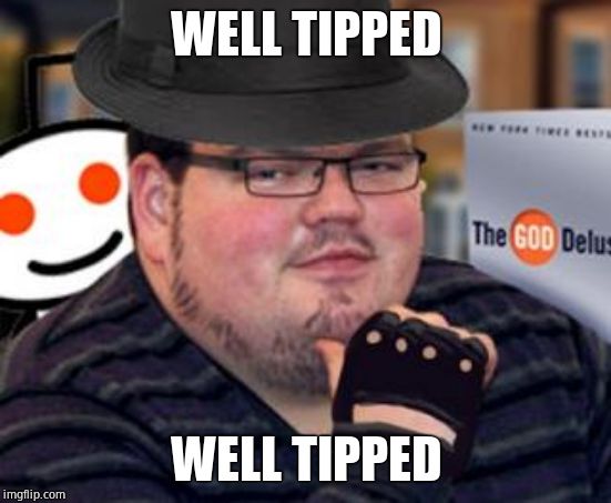 fedora obese reddit glasses fingerless gloves atheist neckbeard  | WELL TIPPED WELL TIPPED | image tagged in fedora obese reddit glasses fingerless gloves atheist neckbeard | made w/ Imgflip meme maker