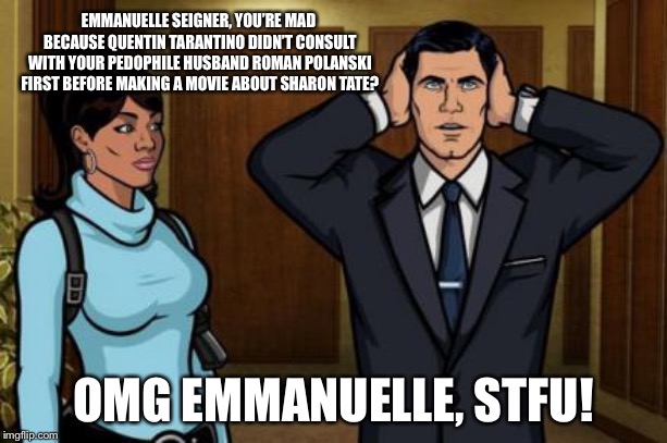 Polanski should not have a say on anything | EMMANUELLE SEIGNER, YOU’RE MAD BECAUSE QUENTIN TARANTINO DIDN’T CONSULT WITH YOUR PEDOPHILE HUSBAND ROMAN POLANSKI FIRST BEFORE MAKING A MOVIE ABOUT SHARON TATE? OMG EMMANUELLE, STFU! | image tagged in archer - stfu,memes,roman polanski,pedophile,hollywood,movie | made w/ Imgflip meme maker