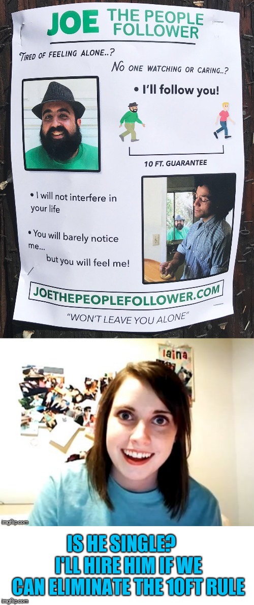 It's a Match Made in Heaven |  IS HE SINGLE?  
 I'LL HIRE HIM IF WE CAN ELIMINATE THE 10FT RULE | image tagged in overly attached girlfriend,stalker | made w/ Imgflip meme maker