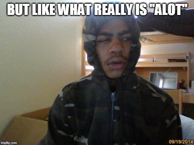 Hits Blunt | BUT LIKE WHAT REALLY IS "ALOT" | image tagged in hits blunt | made w/ Imgflip meme maker