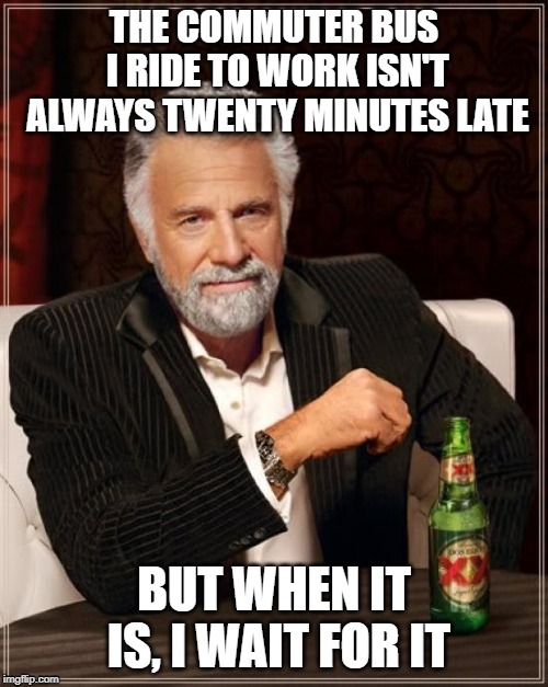 The Most Interesting Man In The World | THE COMMUTER BUS I RIDE TO WORK ISN'T ALWAYS TWENTY MINUTES LATE; BUT WHEN IT IS, I WAIT FOR IT | image tagged in memes,the most interesting man in the world | made w/ Imgflip meme maker