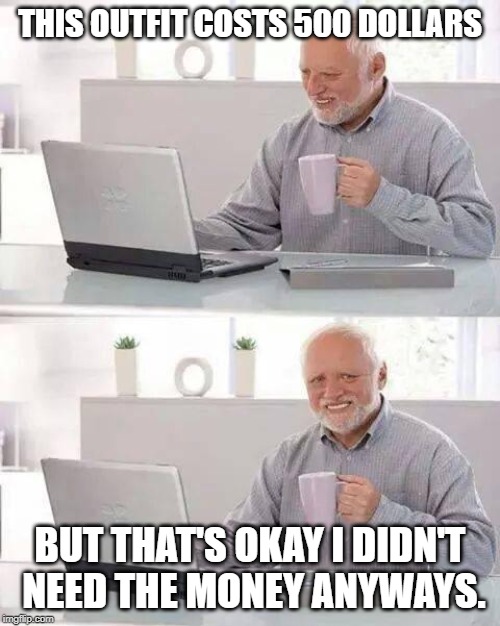 Hide the Pain Harold Meme | THIS OUTFIT COSTS 500 DOLLARS; BUT THAT'S OKAY I DIDN'T NEED THE MONEY ANYWAYS. | image tagged in memes,hide the pain harold | made w/ Imgflip meme maker