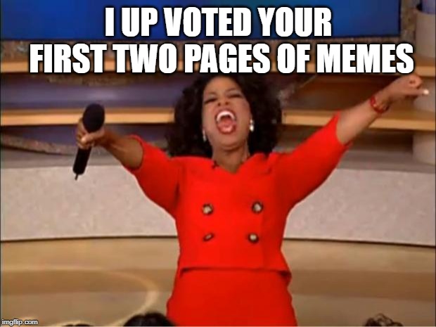 Oprah You Get A Meme | I UP VOTED YOUR FIRST TWO PAGES OF MEMES | image tagged in memes,oprah you get a | made w/ Imgflip meme maker