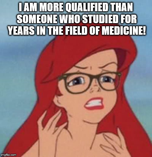 Hipster Ariel Meme | I AM MORE QUALIFIED THAN SOMEONE WHO STUDIED FOR YEARS IN THE FIELD OF MEDICINE! | image tagged in memes,hipster ariel | made w/ Imgflip meme maker