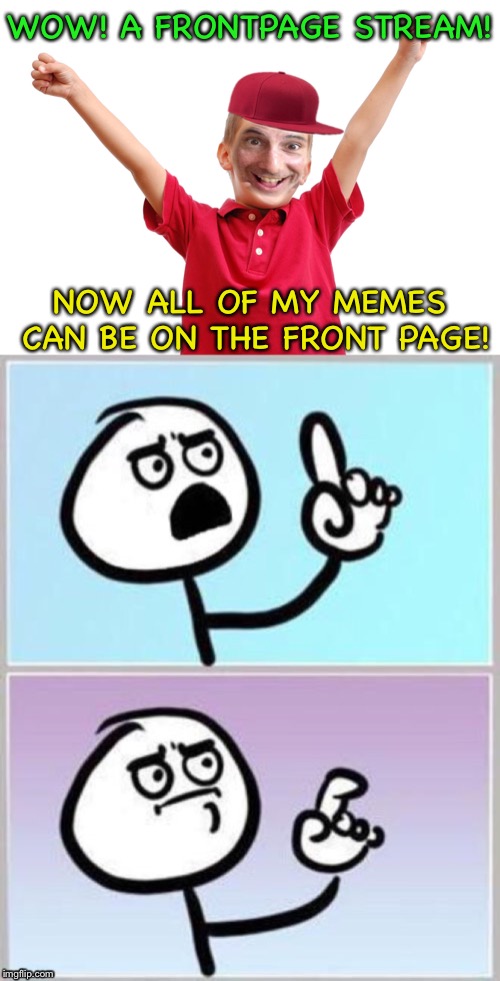 Don’t get excited... | WOW! A FRONTPAGE STREAM! NOW ALL OF MY MEMES CAN BE ON THE FRONT PAGE! | image tagged in umm,frontpage,too many,streams,but why tho | made w/ Imgflip meme maker