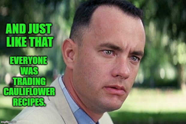 Think I'll do some cheesy cauliflower for lunch! | EVERYONE WAS TRADING CAULIFLOWER RECIPES. AND JUST LIKE THAT | image tagged in forrest gump,memes,nixieknox,cauliflower | made w/ Imgflip meme maker