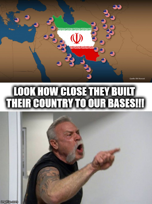 So let´s bomb some brown people! | LOOK HOW CLOSE THEY BUILT THEIR COUNTRY TO OUR BASES!!! | image tagged in iran,base,usa,war,american chopper,political meme | made w/ Imgflip meme maker
