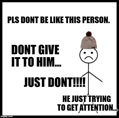 Don't Be Like Bill | PLS DONT BE LIKE THIS PERSON. DONT GIVE IT TO HIM... JUST DONT!!!! HE JUST TRYING TO GET ATTENTION... | image tagged in don't be like bill | made w/ Imgflip meme maker