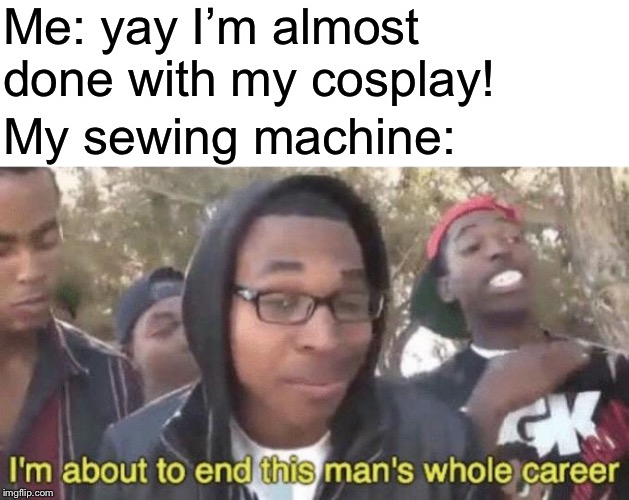 Kind of specific to me but still aggravating ? | Me: yay I’m almost done with my cosplay! My sewing machine: | image tagged in im about to end this mans whole career,memes,cosplay | made w/ Imgflip meme maker