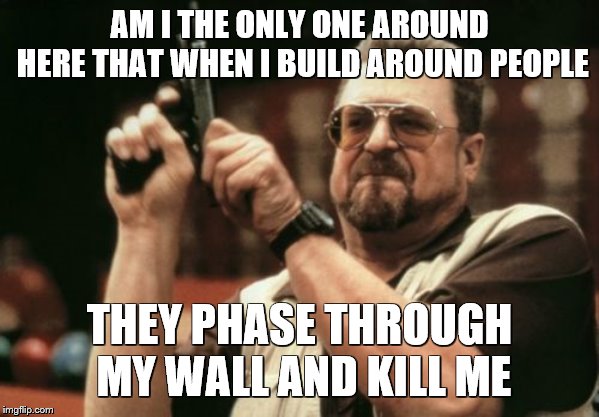 am I | AM I THE ONLY ONE AROUND HERE THAT WHEN I BUILD AROUND PEOPLE; THEY PHASE THROUGH MY WALL AND KILL ME | image tagged in memes,am i the only one around here,glitch | made w/ Imgflip meme maker