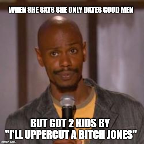 dave chapelle (fucking up) | WHEN SHE SAYS SHE ONLY DATES GOOD MEN; BUT GOT 2 KIDS BY "I'LL UPPERCUT A BITCH JONES" | image tagged in dave chapelle fucking up | made w/ Imgflip meme maker