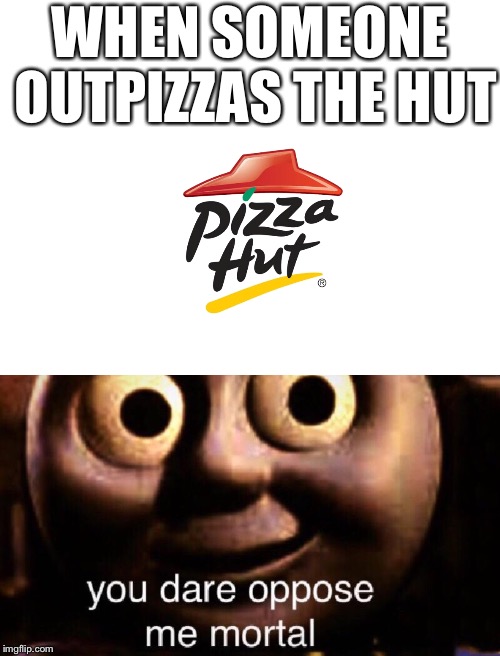 Outpizza the Hut | WHEN SOMEONE OUTPIZZAS THE HUT | image tagged in blank white template,you dare oppose me mortal,pizza hut,pizza,outpizza the hut | made w/ Imgflip meme maker