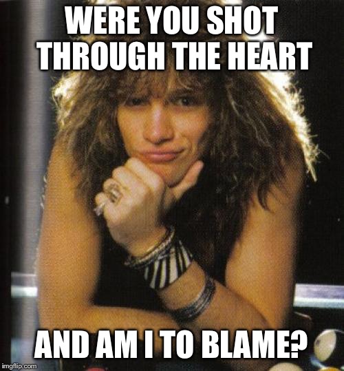 Bon Jovi | WERE YOU SHOT THROUGH THE HEART AND AM I TO BLAME? | image tagged in bon jovi | made w/ Imgflip meme maker