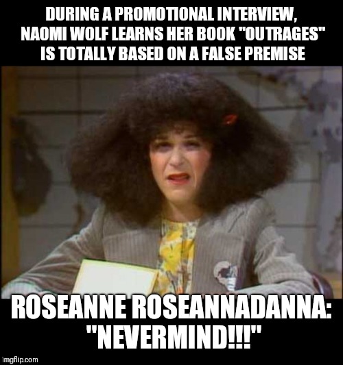 OMG... | DURING A PROMOTIONAL INTERVIEW, NAOMI WOLF LEARNS HER BOOK "OUTRAGES" IS TOTALLY BASED ON A FALSE PREMISE; ROSEANNE ROSEANNADANNA: "NEVERMIND!!!" | image tagged in naomi wolf,lgbtq movement,outrages | made w/ Imgflip meme maker