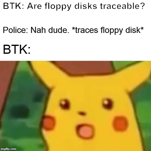 Surprised Pikachu | BTK: Are floppy disks traceable? Police: Nah dude.
*traces floppy disk*; BTK: | image tagged in memes,surprised pikachu | made w/ Imgflip meme maker