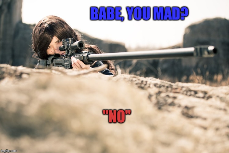 Babe, U Mad? | BABE, YOU MAD? "NO" | image tagged in anger management,girlfriends,humor,sniper rifle,women | made w/ Imgflip meme maker