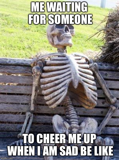 I have no friends | ME WAITING FOR SOMEONE; TO CHEER ME UP WHEN I AM SAD BE LIKE | image tagged in memes,waiting skeleton | made w/ Imgflip meme maker