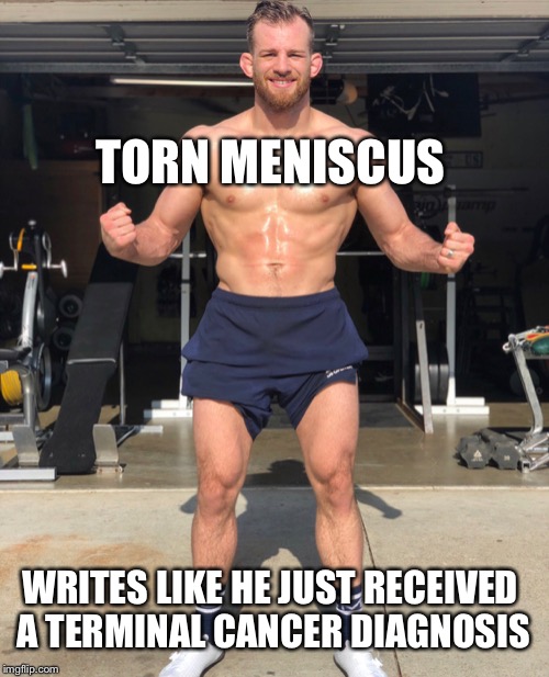 TORN MENISCUS; WRITES LIKE HE JUST RECEIVED A TERMINAL CANCER DIAGNOSIS | made w/ Imgflip meme maker