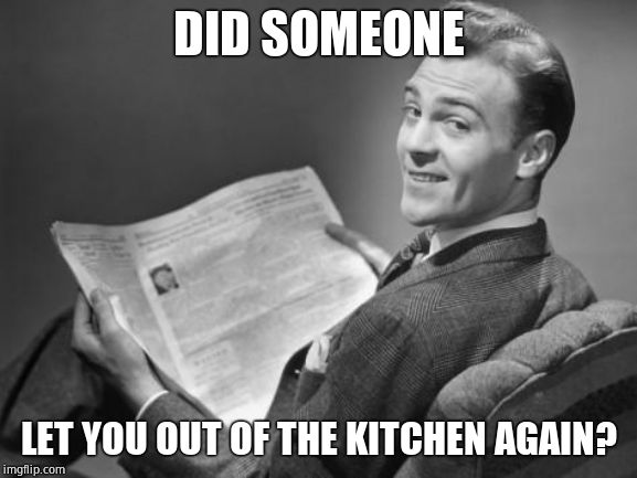 50's newspaper | DID SOMEONE LET YOU OUT OF THE KITCHEN AGAIN? | image tagged in 50's newspaper | made w/ Imgflip meme maker