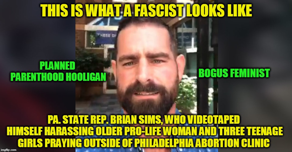 Social Justice Hitman | THIS IS WHAT A FASCIST LOOKS LIKE; PLANNED PARENTHOOD HOOLIGAN; BOGUS FEMINIST; PA. STATE REP. BRIAN SIMS, WHO VIDEOTAPED HIMSELF HARASSING OLDER PRO-LIFE WOMAN AND THREE TEENAGE GIRLS PRAYING OUTSIDE OF PHILADELPHIA ABORTION CLINIC | image tagged in abortion,planned parenthood,brian sims | made w/ Imgflip meme maker