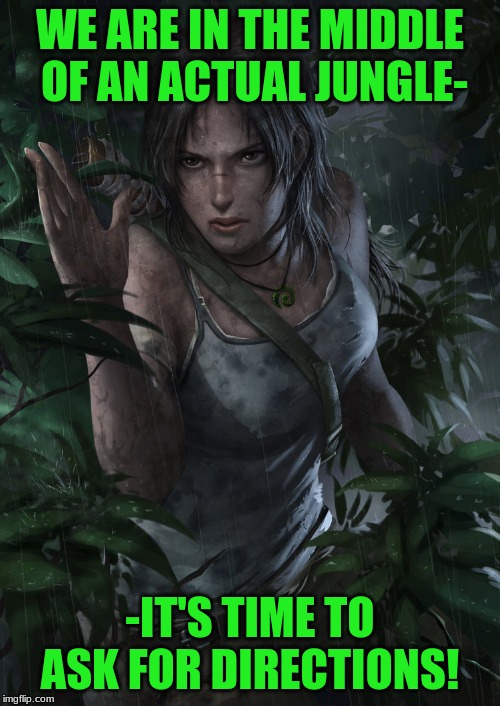 Girlfriend Problems | WE ARE IN THE MIDDLE OF AN ACTUAL JUNGLE-; -IT'S TIME TO ASK FOR DIRECTIONS! | image tagged in lara croft,tomb raider,girlfriend,humor,relationships | made w/ Imgflip meme maker