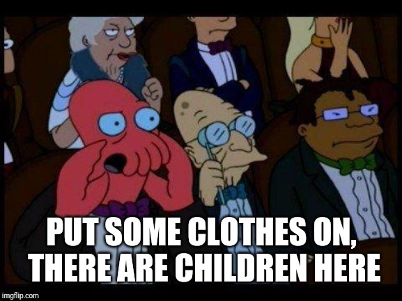 You Should Feel Bad Zoidberg Meme | PUT SOME CLOTHES ON, THERE ARE CHILDREN HERE | image tagged in memes,you should feel bad zoidberg | made w/ Imgflip meme maker